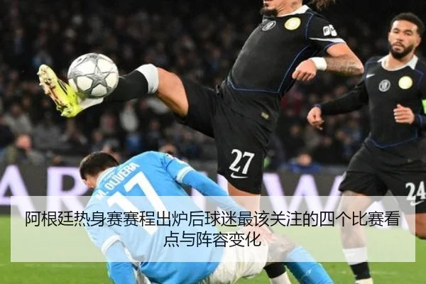 阿根廷热身赛赛程出炉后球迷最该关注的四个比赛看点与阵容变化